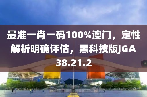 最准一肖一码100%澳门，定性解析明确评估，黑科技版JGA38.21.2