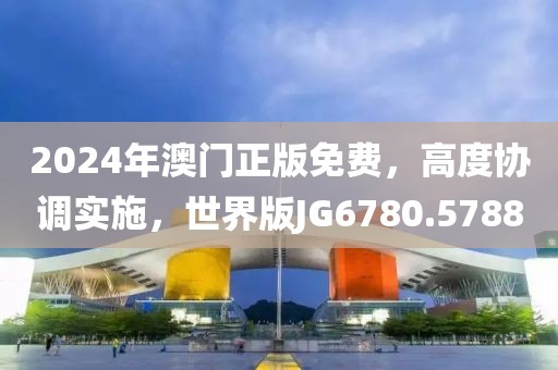 2024年澳门正版免费，高度协调实施，世界版JG6780.5788