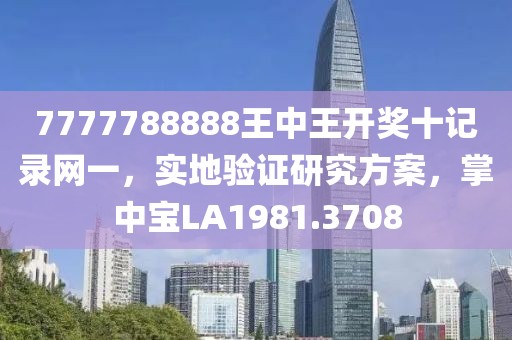 7777788888王中王开奖十记录网一，实地验证研究方案，掌中宝LA1981.3708