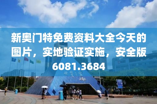 新奥门特免费资料大全今天的图片，实地验证实施，安全版6081.3684