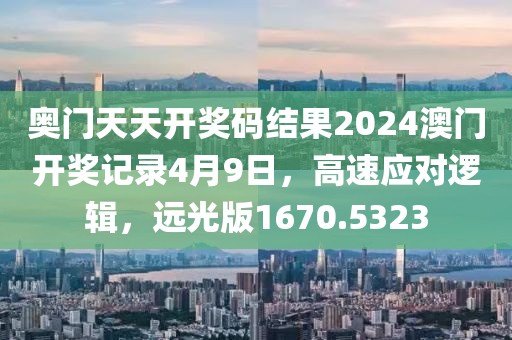 奥门天天开奖码结果2024澳门开奖记录4月9日，高速应对逻辑，远光版1670.5323