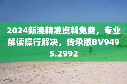 2024新澳精准资料免费，专业解读操行解决，传承版BV9495.2992