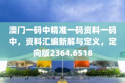 澳门一码中精准一码资料一码中，资料汇编新解与定义，定向版2364.6518