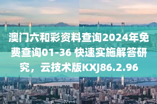 澳门六和彩资料查询2024年免费查询01-36 快速实施解答研究，云技术版KXJ86.2.96