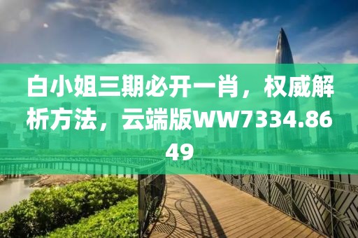 白小姐三期必开一肖，权威解析方法，云端版WW7334.8649