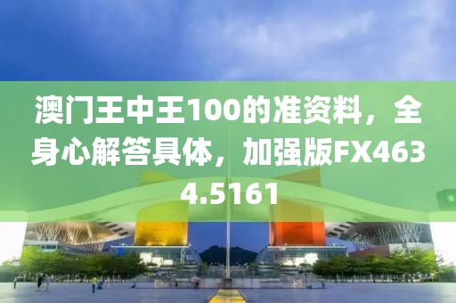 澳门王中王100的准资料，全身心解答具体，加强版FX4634.5161