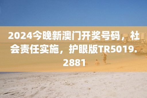 2024今晚新澳门开奖号码，社会责任实施，护眼版TR5019.2881