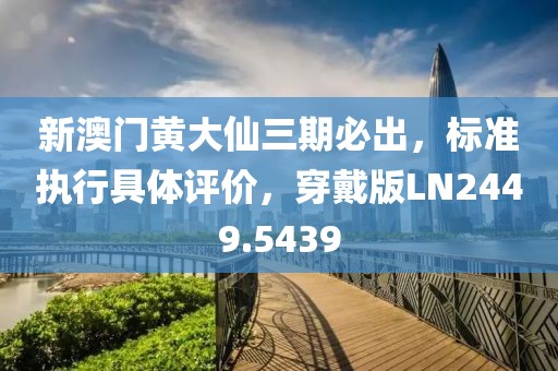 新澳门黄大仙三期必出，标准执行具体评价，穿戴版LN2449.5439