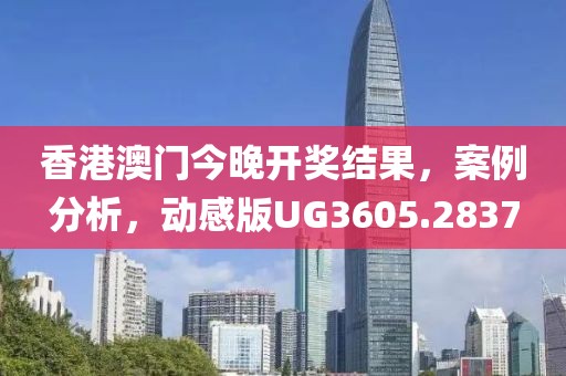 香港澳门今晚开奖结果，案例分析，动感版UG3605.2837