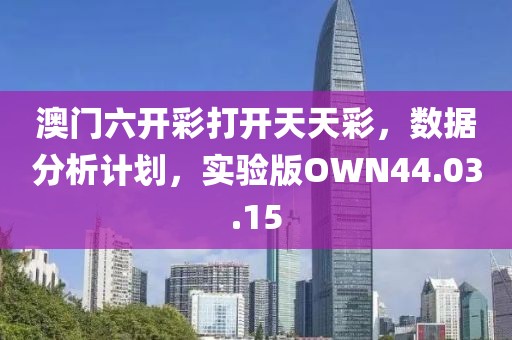 澳门六开彩打开天天彩，数据分析计划，实验版OWN44.03.15