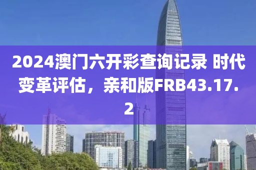 2024澳门六开彩查询记录 时代变革评估，亲和版FRB43.17.2