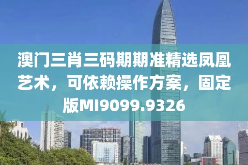 澳门三肖三码期期准精选凤凰艺术，可依赖操作方案，固定版MI9099.9326