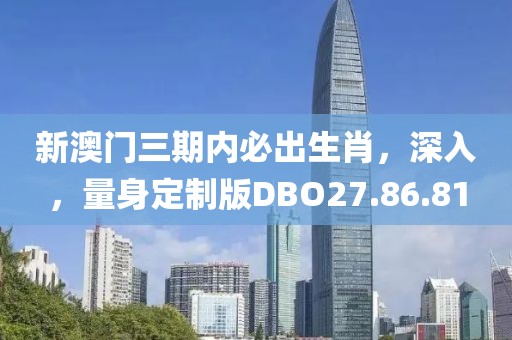 新澳门三期内必出生肖，深入，量身定制版DBO27.86.81