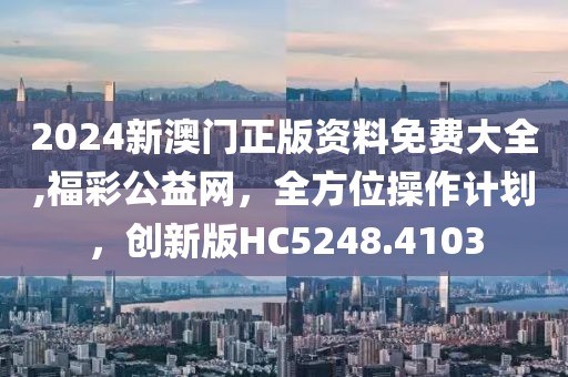 2024新澳门正版资料免费大全,福彩公益网，全方位操作计划，创新版HC5248.4103