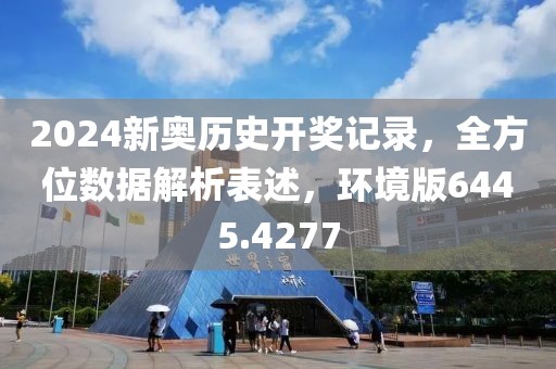 2024新奥历史开奖记录，全方位数据解析表述，环境版6445.4277