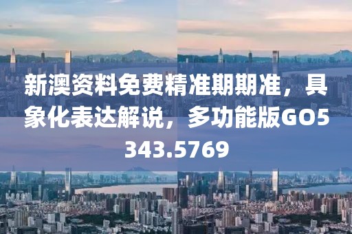 新澳资料免费精准期期准，具象化表达解说，多功能版GO5343.5769