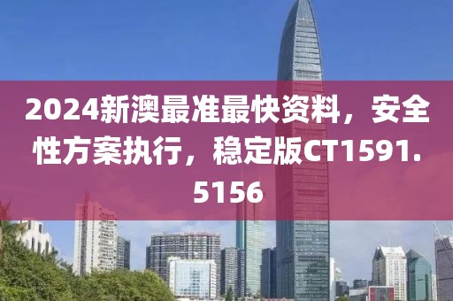 2024新澳最准最快资料，安全性方案执行，稳定版CT1591.5156