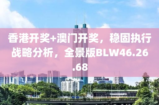 香港开奖+澳门开奖，稳固执行战略分析，全景版BLW46.26.68