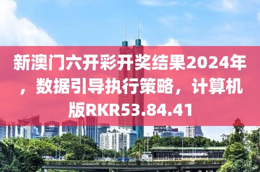 新澳门六开彩开奖结果2024年，数据引导执行策略，计算机版RKR53.84.41