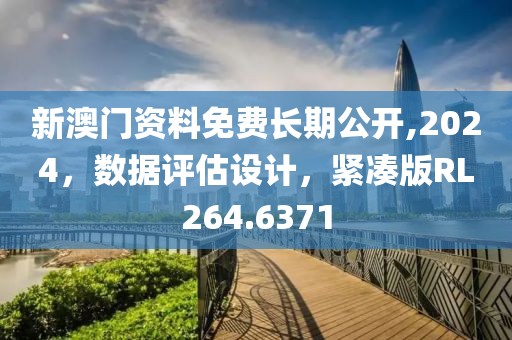 新澳门资料免费长期公开,2024，数据评估设计，紧凑版RL264.6371