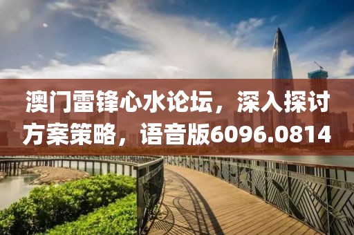 澳门雷锋心水论坛，深入探讨方案策略，语音版6096.0814