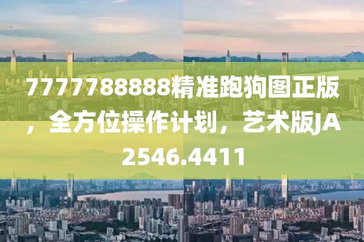 7777788888精准跑狗图正版，全方位操作计划，艺术版JA2546.4411