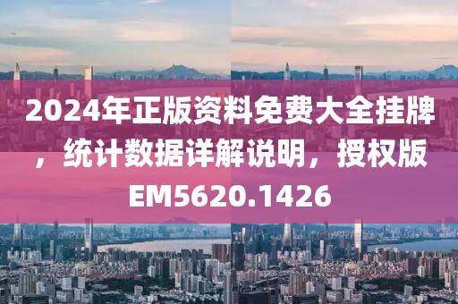 2024年正版资料免费大全挂牌，统计数据详解说明，授权版EM5620.1426