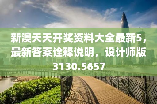 新澳天天开奖资料大全最新5，最新答案诠释说明，设计师版3130.5657