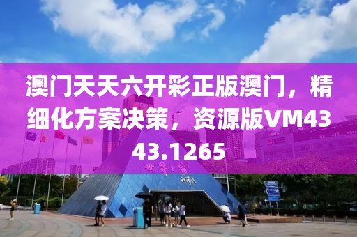 澳门天天六开彩正版澳门，精细化方案决策，资源版VM4343.1265