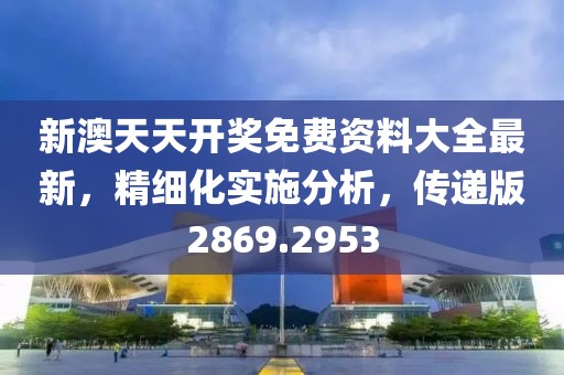 新澳天天开奖免费资料大全最新，精细化实施分析，传递版2869.2953