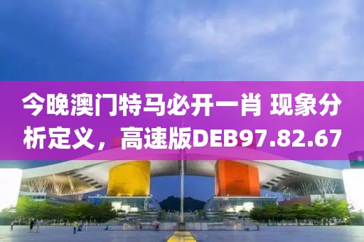 今晚澳门特马必开一肖 现象分析定义，高速版DEB97.82.67