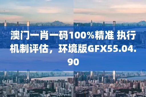 澳门一肖一码100%精准 执行机制评估，环境版GFX55.04.90