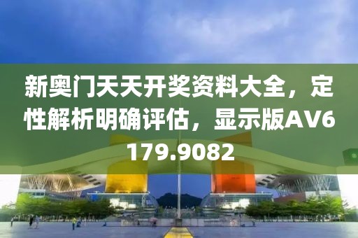 新奥门天天开奖资料大全，定性解析明确评估，显示版AV6179.9082