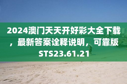 2024澳门天天开好彩大全下载，最新答案诠释说明，可靠版STS23.61.21