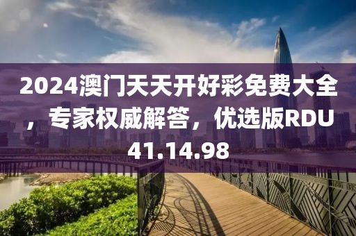 2024澳门天天开好彩免费大全，专家权威解答，优选版RDU41.14.98