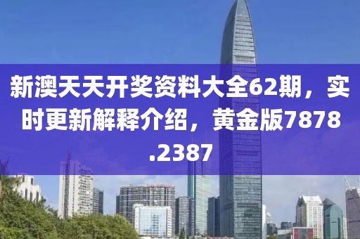 新澳天天开奖资料大全62期，实时更新解释介绍，黄金版7878.2387