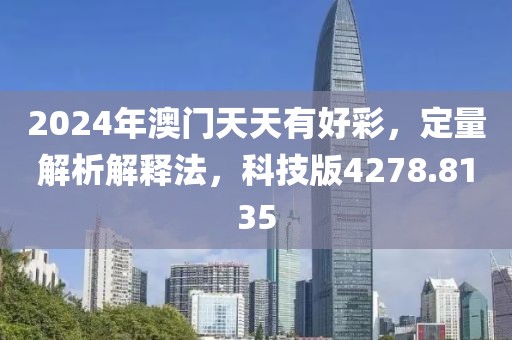 2024年澳门天天有好彩，定量解析解释法，科技版4278.8135