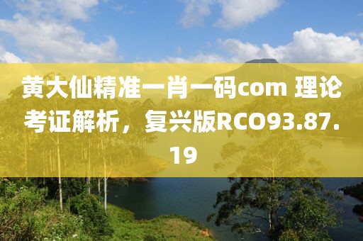 黄大仙精准一肖一码com 理论考证解析，复兴版RCO93.87.19