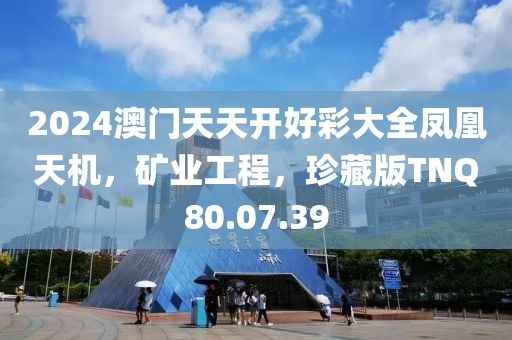 2024澳门天天开好彩大全凤凰天机，矿业工程，珍藏版TNQ80.07.39