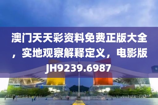 澳门天天彩资料免费正版大全，实地观察解释定义，电影版JH9239.6987