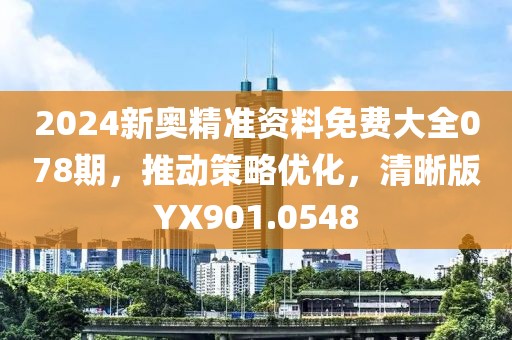 2024新奥精准资料免费大全078期，推动策略优化，清晰版YX901.0548