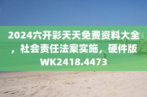 2024六开彩天天免费资料大全，社会责任法案实施，硬件版WK2418.4473