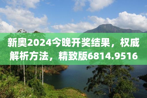 新奥2024今晚开奖结果，权威解析方法，精致版6814.9516