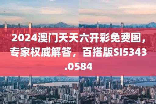 2024澳门天天六开彩免费图，专家权威解答，百搭版SI5343.0584