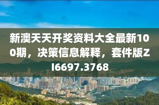 新澳天天开奖资料大全最新100期，决策信息解释，套件版ZI6697.3768