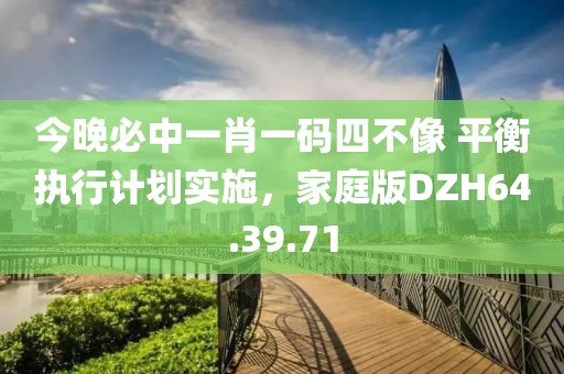 今晚必中一肖一码四不像 平衡执行计划实施，家庭版DZH64.39.71