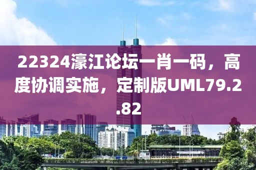 22324濠江论坛一肖一码，高度协调实施，定制版UML79.2.82