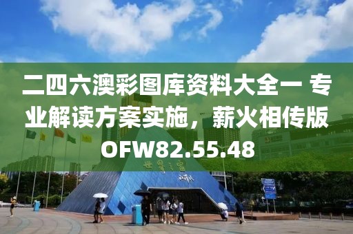 二四六澳彩图库资料大全一 专业解读方案实施，薪火相传版OFW82.55.48