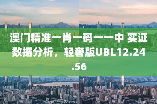 澳门精准一肖一码一一中 实证数据分析，轻奢版UBL12.24.56