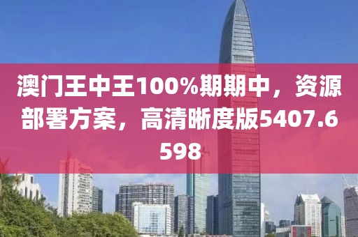 澳门王中王100%期期中，资源部署方案，高清晰度版5407.6598